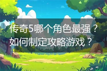 传奇5哪个角色最强？如何制定攻略游戏？