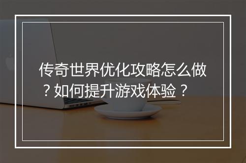 传奇世界优化攻略怎么做？如何提升游戏体验？