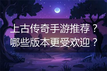 上古传奇手游推荐？哪些版本更受欢迎？
