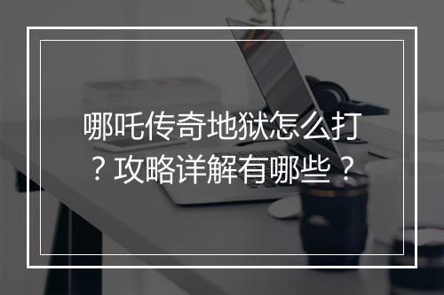 哪吒传奇地狱怎么打？攻略详解有哪些？