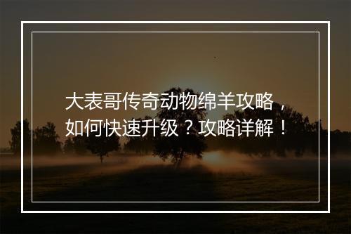 大表哥传奇动物绵羊攻略，如何快速升级？攻略详解！