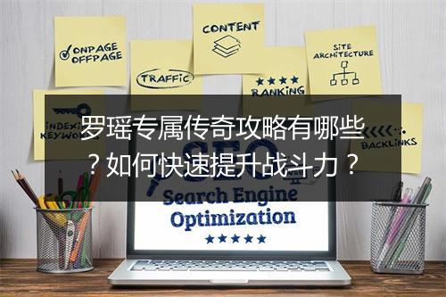 罗瑶专属传奇攻略有哪些？如何快速提升战斗力？