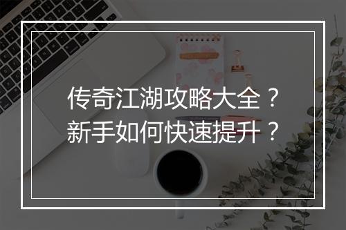 传奇江湖攻略大全？新手如何快速提升？