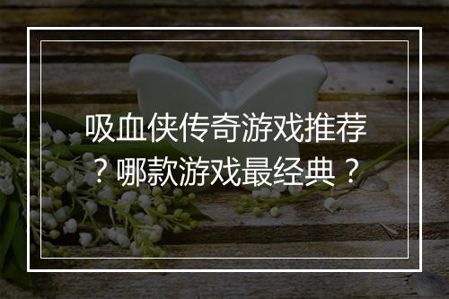 吸血侠传奇游戏推荐？哪款游戏最经典？
