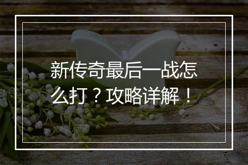 新传奇最后一战怎么打？攻略详解！