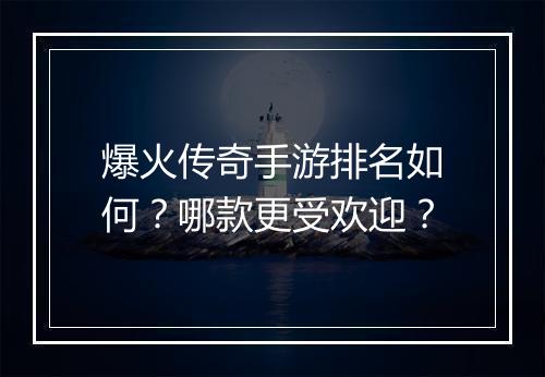 爆火传奇手游排名如何？哪款更受欢迎？