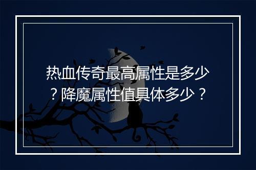热血传奇最高属性是多少？降魔属性值具体多少？