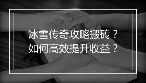 冰雪传奇攻略搬砖？如何高效提升收益？