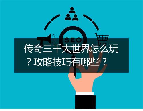 传奇三千大世界怎么玩？攻略技巧有哪些？