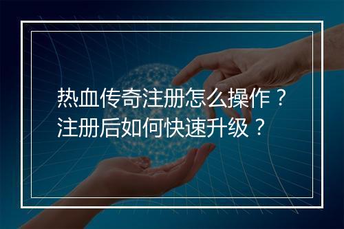 热血传奇注册怎么操作？注册后如何快速升级？