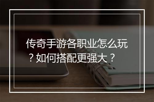 传奇手游各职业怎么玩？如何搭配更强大？
