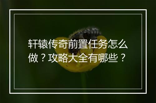 轩辕传奇前置任务怎么做？攻略大全有哪些？