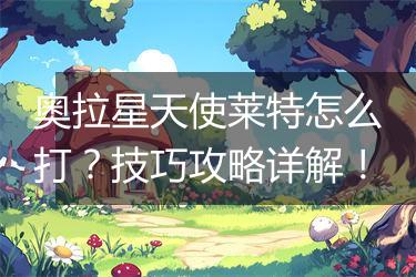 奥拉星天使莱特怎么打？技巧攻略详解！