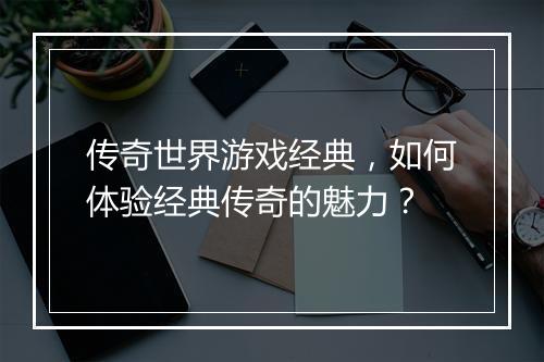 传奇世界游戏经典，如何体验经典传奇的魅力？