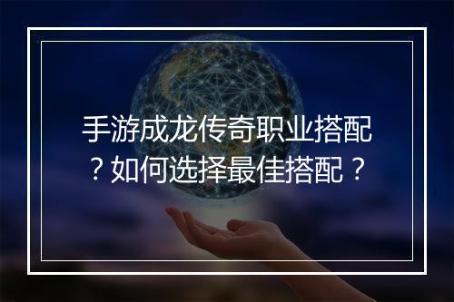 手游成龙传奇职业搭配？如何选择最佳搭配？