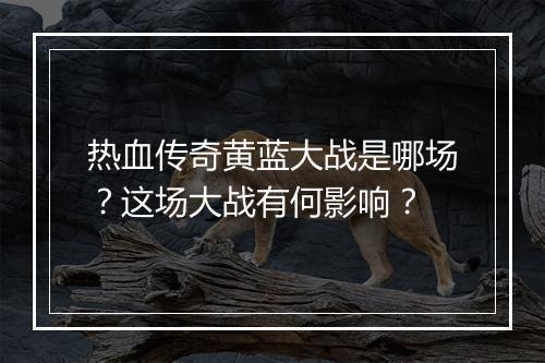热血传奇黄蓝大战是哪场？这场大战有何影响？