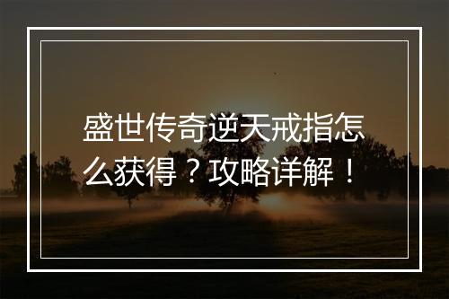 盛世传奇逆天戒指怎么获得？攻略详解！