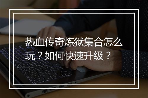 热血传奇炼狱集合怎么玩？如何快速升级？