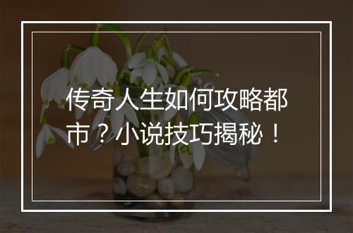 传奇人生如何攻略都市？小说技巧揭秘！