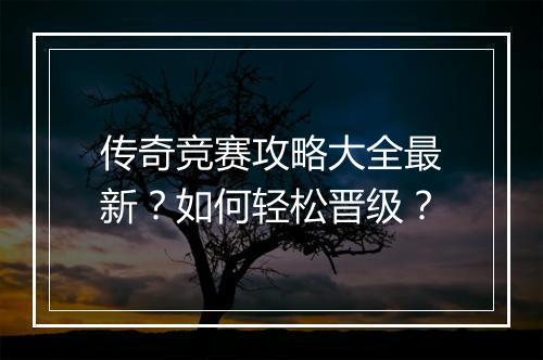 传奇竞赛攻略大全最新？如何轻松晋级？