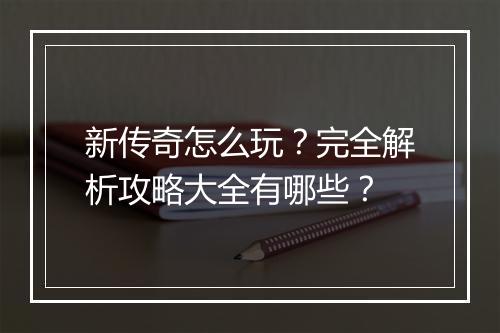新传奇怎么玩？完全解析攻略大全有哪些？