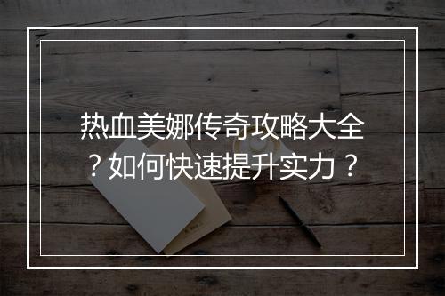热血美娜传奇攻略大全？如何快速提升实力？