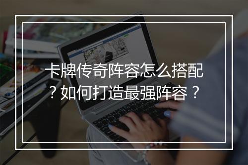卡牌传奇阵容怎么搭配？如何打造最强阵容？