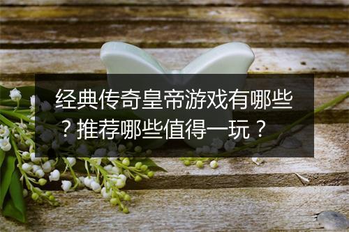 经典传奇皇帝游戏有哪些？推荐哪些值得一玩？