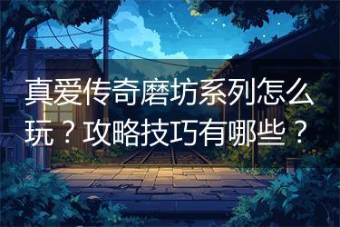 真爱传奇磨坊系列怎么玩？攻略技巧有哪些？