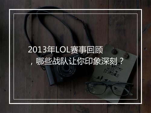 2013年LOL赛事回顾，哪些战队让你印象深刻？