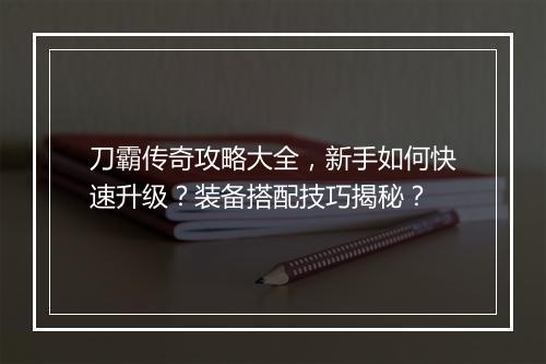 刀霸传奇攻略大全，新手如何快速升级？装备搭配技巧揭秘？