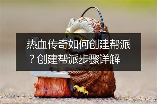 热血传奇如何创建帮派？创建帮派步骤详解