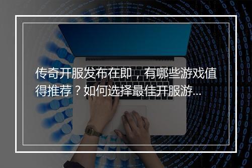 传奇开服发布在即，有哪些游戏值得推荐？如何选择最佳开服游戏？