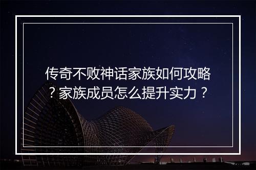 传奇不败神话家族如何攻略？家族成员怎么提升实力？