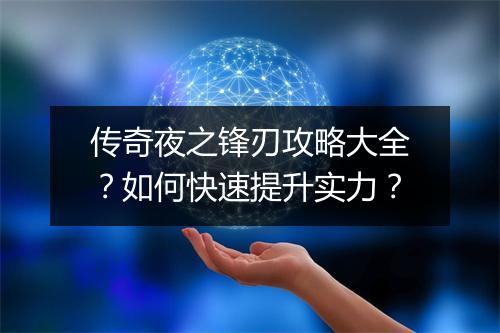 传奇夜之锋刃攻略大全？如何快速提升实力？