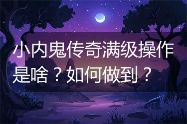 小内鬼传奇满级操作是啥？如何做到？