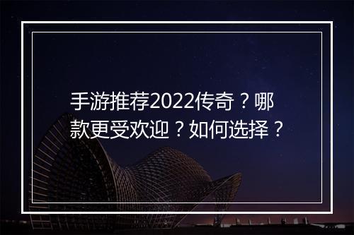 手游推荐2022传奇？哪款更受欢迎？如何选择？