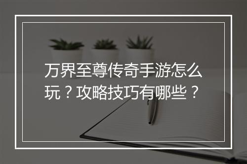 万界至尊传奇手游怎么玩？攻略技巧有哪些？