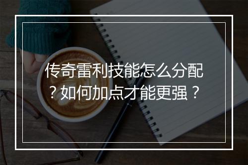 传奇雷利技能怎么分配？如何加点才能更强？