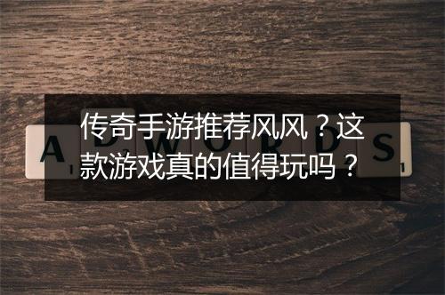 传奇手游推荐风风？这款游戏真的值得玩吗？