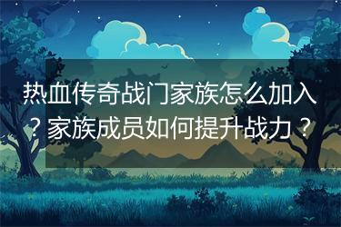 热血传奇战门家族怎么加入？家族成员如何提升战力？