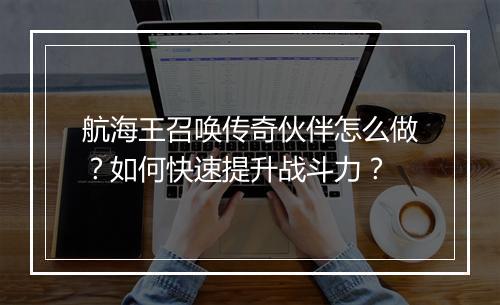 航海王召唤传奇伙伴怎么做？如何快速提升战斗力？