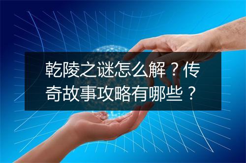 乾陵之谜怎么解？传奇故事攻略有哪些？