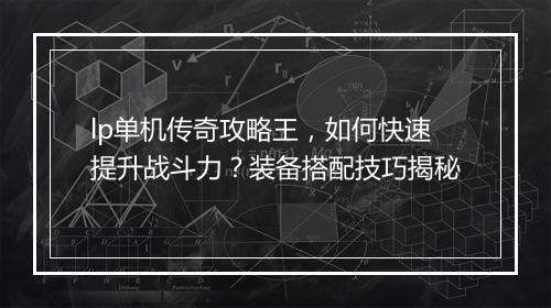 lp单机传奇攻略王，如何快速提升战斗力？装备搭配技巧揭秘