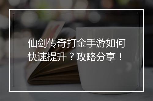 仙剑传奇打金手游如何快速提升？攻略分享！
