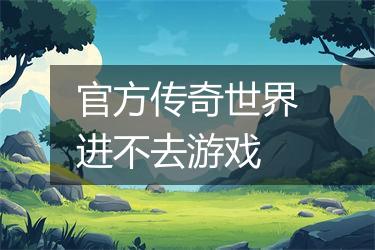 官方传奇世界进不去游戏