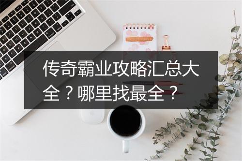 传奇霸业攻略汇总大全？哪里找最全？