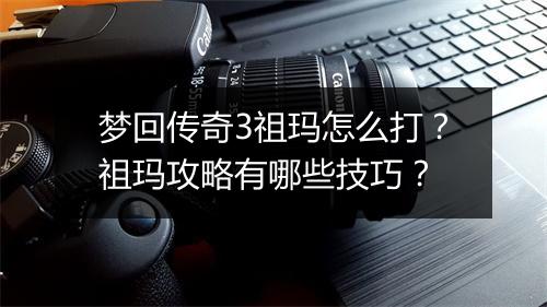 梦回传奇3祖玛怎么打？祖玛攻略有哪些技巧？
