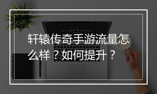 轩辕传奇手游流量怎么样？如何提升？