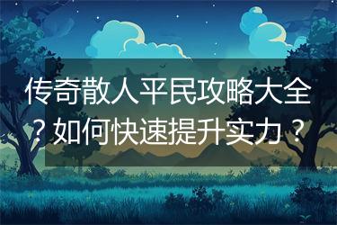 传奇散人平民攻略大全？如何快速提升实力？